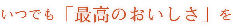 いつでも「最高のおいしさ」を